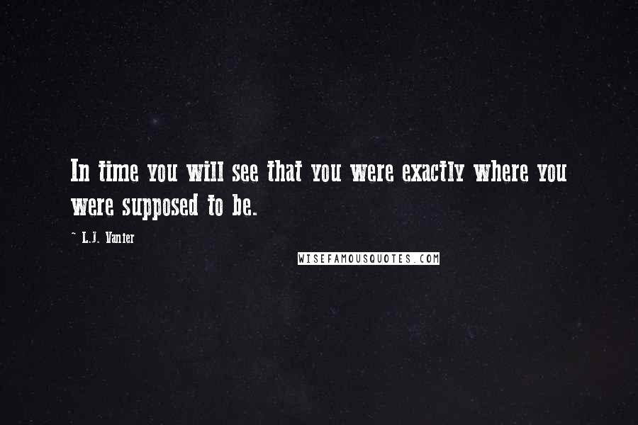 L.J. Vanier Quotes: In time you will see that you were exactly where you were supposed to be.