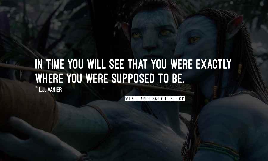 L.J. Vanier Quotes: In time you will see that you were exactly where you were supposed to be.