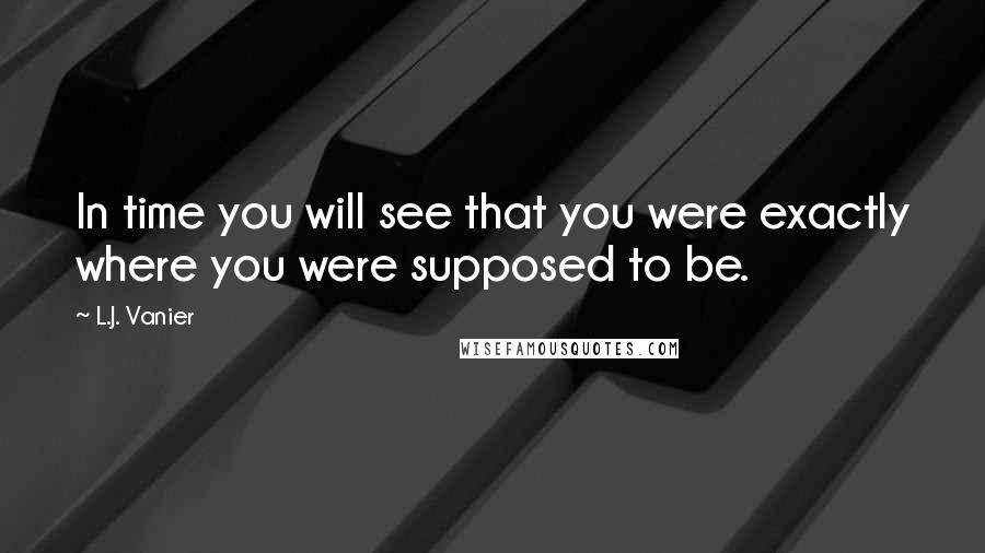 L.J. Vanier Quotes: In time you will see that you were exactly where you were supposed to be.