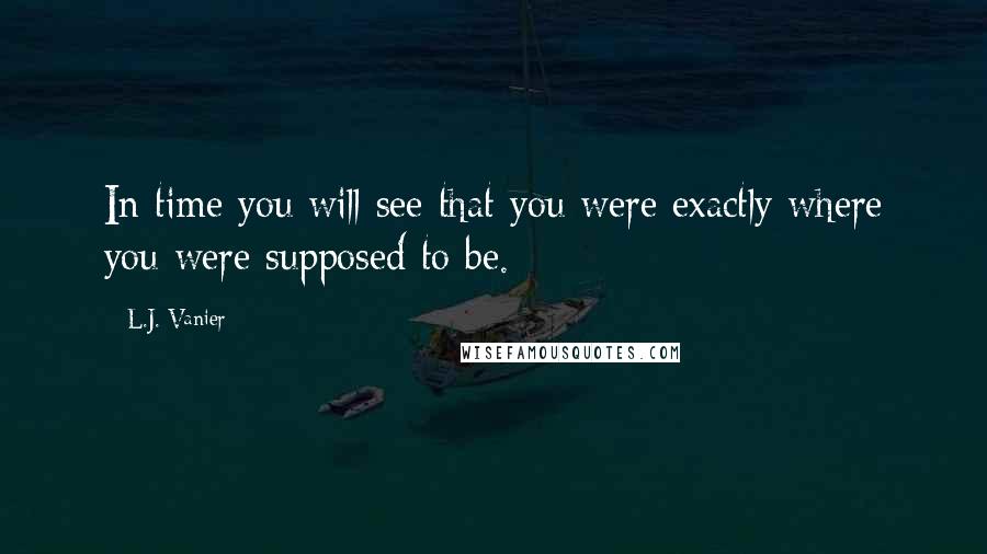 L.J. Vanier Quotes: In time you will see that you were exactly where you were supposed to be.
