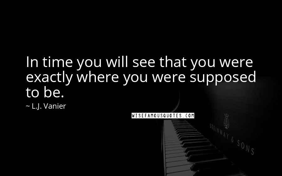 L.J. Vanier Quotes: In time you will see that you were exactly where you were supposed to be.