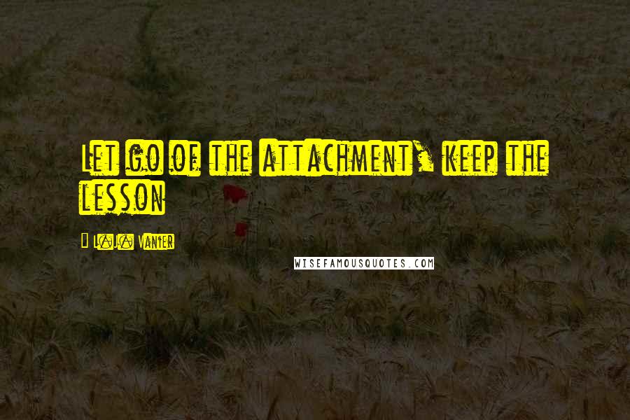 L.J. Vanier Quotes: Let go of the attachment, keep the lesson