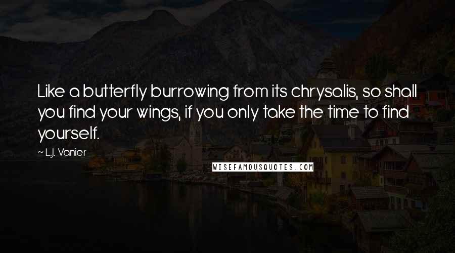 L.J. Vanier Quotes: Like a butterfly burrowing from its chrysalis, so shall you find your wings, if you only take the time to find yourself.
