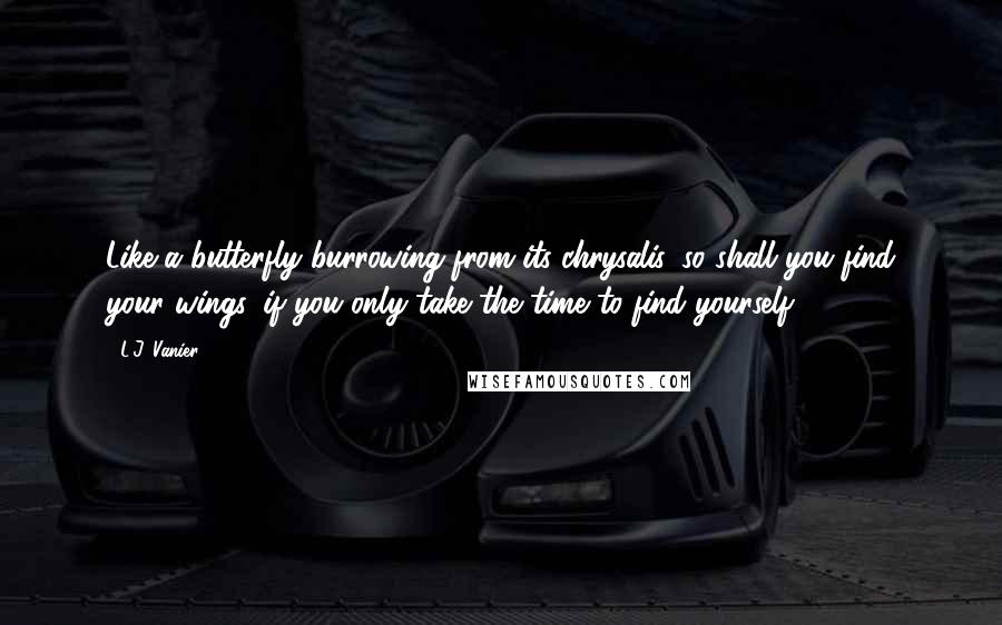 L.J. Vanier Quotes: Like a butterfly burrowing from its chrysalis, so shall you find your wings, if you only take the time to find yourself.