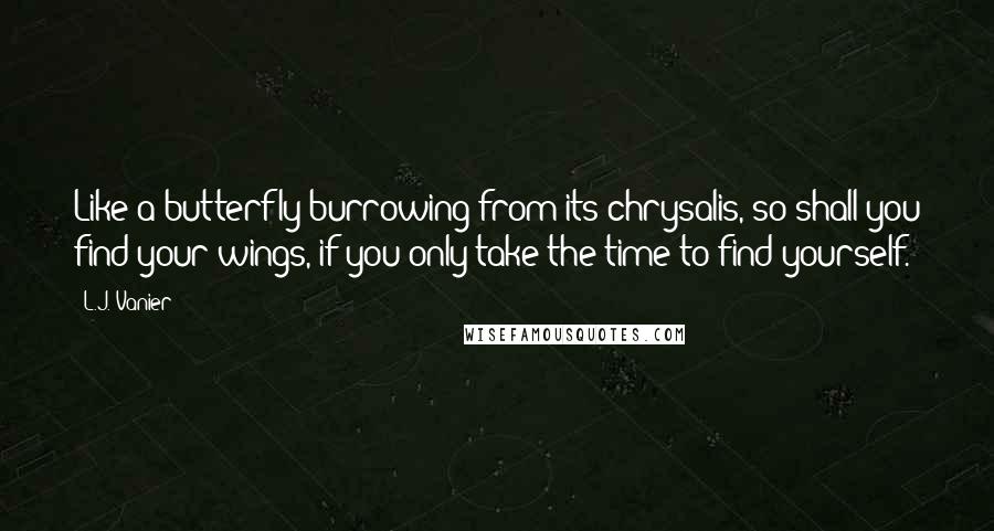 L.J. Vanier Quotes: Like a butterfly burrowing from its chrysalis, so shall you find your wings, if you only take the time to find yourself.