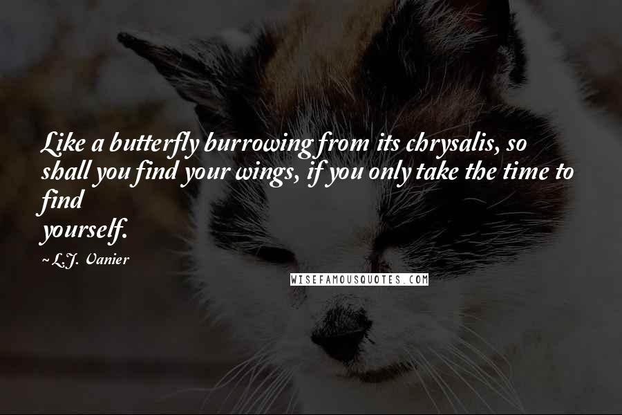 L.J. Vanier Quotes: Like a butterfly burrowing from its chrysalis, so shall you find your wings, if you only take the time to find yourself.