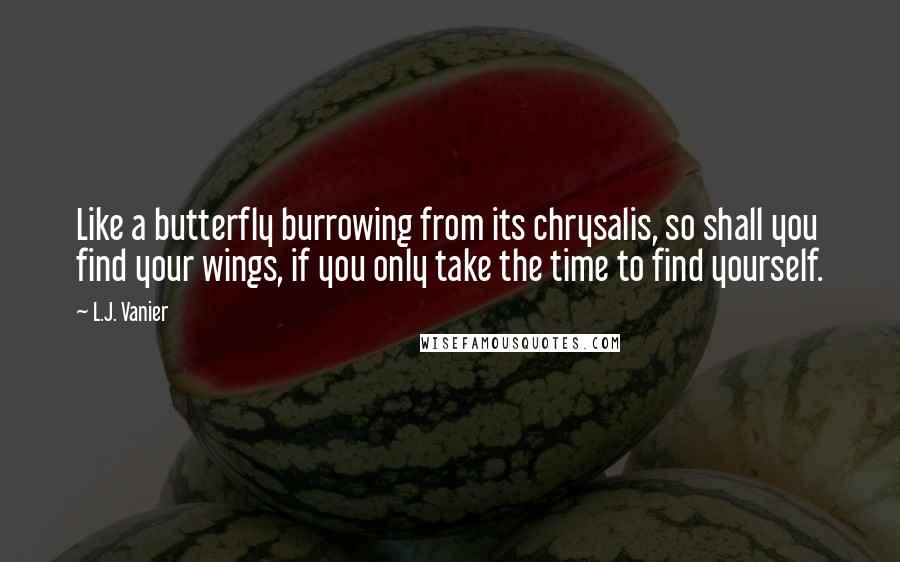 L.J. Vanier Quotes: Like a butterfly burrowing from its chrysalis, so shall you find your wings, if you only take the time to find yourself.