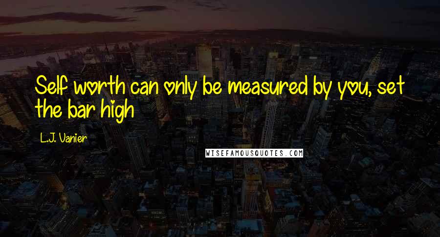 L.J. Vanier Quotes: Self worth can only be measured by you, set the bar high