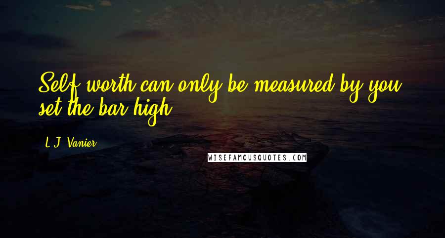 L.J. Vanier Quotes: Self worth can only be measured by you, set the bar high