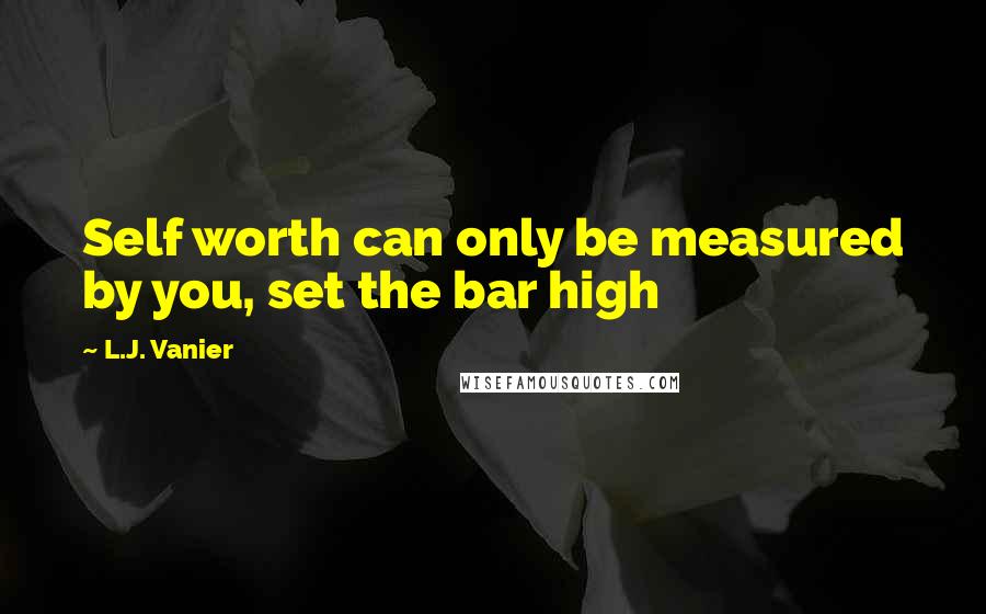 L.J. Vanier Quotes: Self worth can only be measured by you, set the bar high