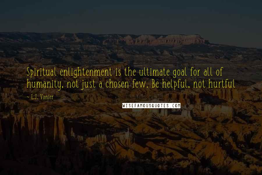 L.J. Vanier Quotes: Spiritual enlightenment is the ultimate goal for all of humanity, not just a chosen few. Be helpful, not hurtful