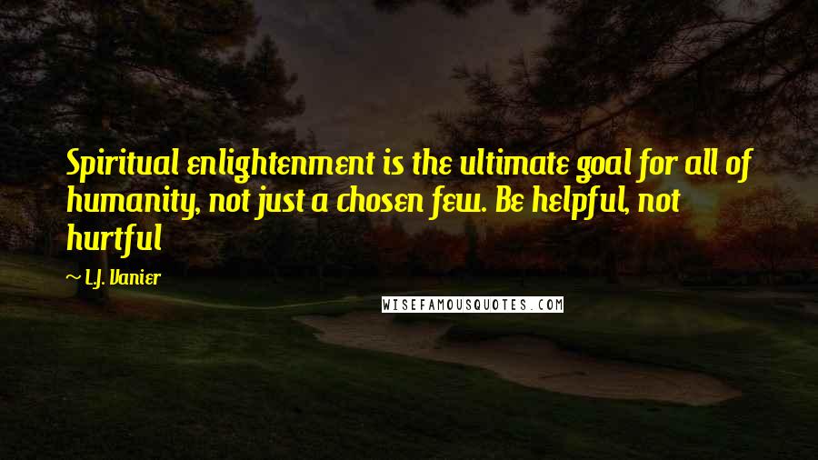 L.J. Vanier Quotes: Spiritual enlightenment is the ultimate goal for all of humanity, not just a chosen few. Be helpful, not hurtful