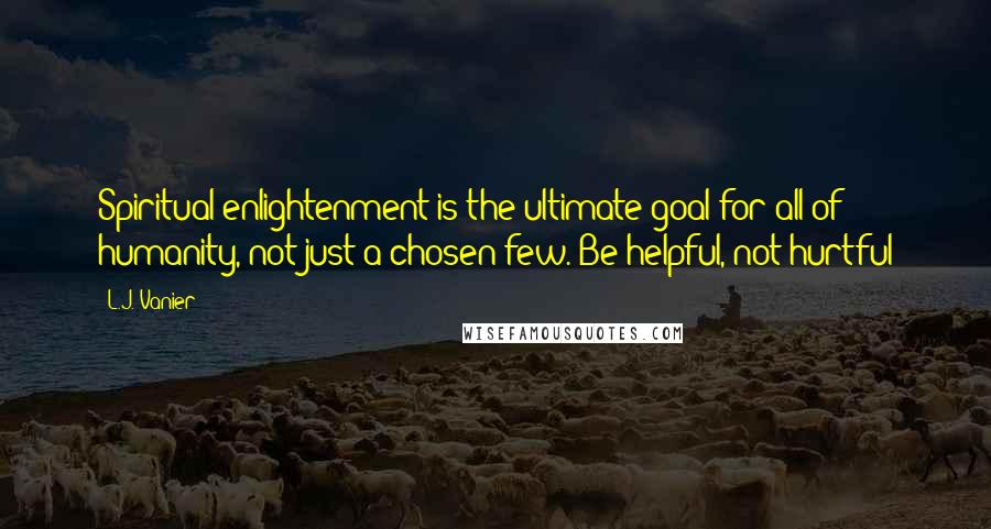 L.J. Vanier Quotes: Spiritual enlightenment is the ultimate goal for all of humanity, not just a chosen few. Be helpful, not hurtful