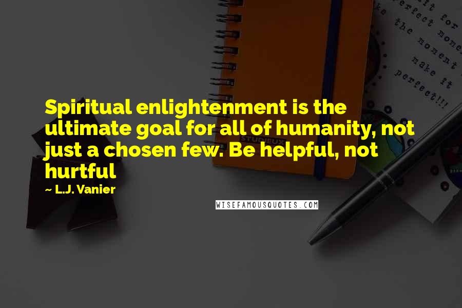 L.J. Vanier Quotes: Spiritual enlightenment is the ultimate goal for all of humanity, not just a chosen few. Be helpful, not hurtful