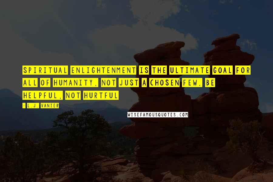 L.J. Vanier Quotes: Spiritual enlightenment is the ultimate goal for all of humanity, not just a chosen few. Be helpful, not hurtful