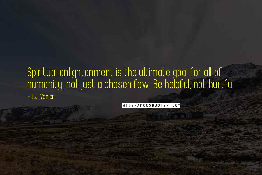 L.J. Vanier Quotes: Spiritual enlightenment is the ultimate goal for all of humanity, not just a chosen few. Be helpful, not hurtful