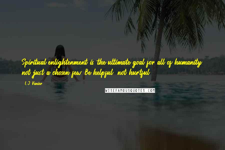 L.J. Vanier Quotes: Spiritual enlightenment is the ultimate goal for all of humanity, not just a chosen few. Be helpful, not hurtful