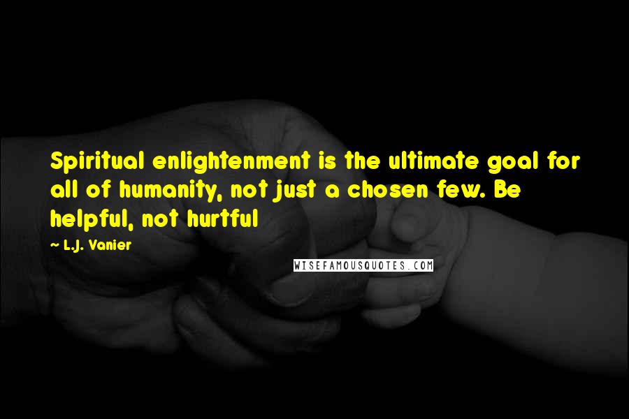 L.J. Vanier Quotes: Spiritual enlightenment is the ultimate goal for all of humanity, not just a chosen few. Be helpful, not hurtful
