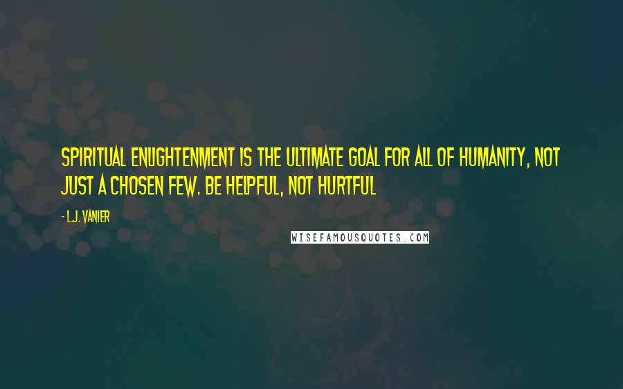 L.J. Vanier Quotes: Spiritual enlightenment is the ultimate goal for all of humanity, not just a chosen few. Be helpful, not hurtful