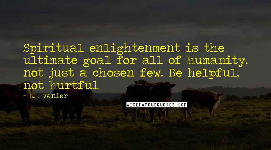 L.J. Vanier Quotes: Spiritual enlightenment is the ultimate goal for all of humanity, not just a chosen few. Be helpful, not hurtful