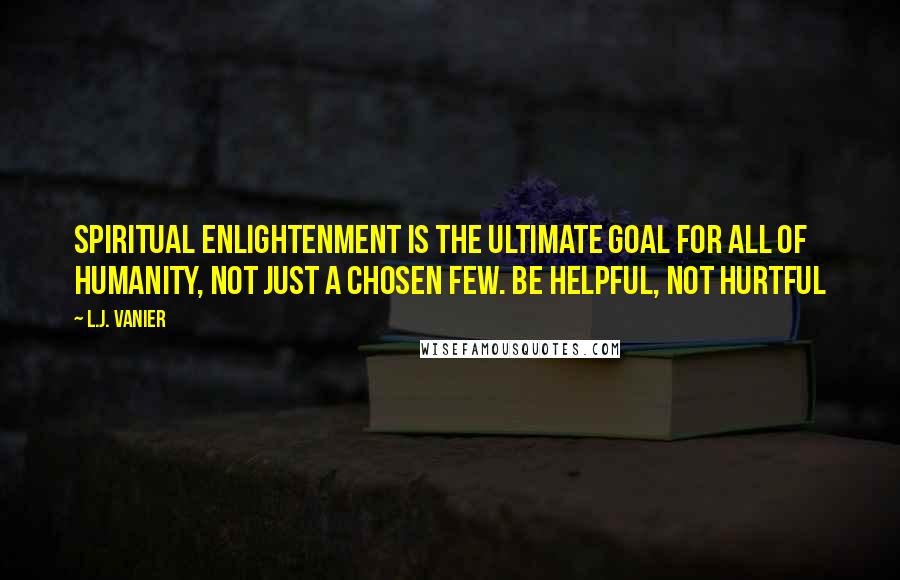 L.J. Vanier Quotes: Spiritual enlightenment is the ultimate goal for all of humanity, not just a chosen few. Be helpful, not hurtful