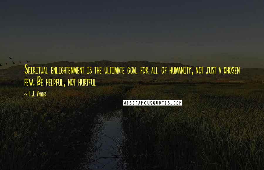 L.J. Vanier Quotes: Spiritual enlightenment is the ultimate goal for all of humanity, not just a chosen few. Be helpful, not hurtful