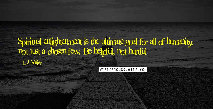 L.J. Vanier Quotes: Spiritual enlightenment is the ultimate goal for all of humanity, not just a chosen few. Be helpful, not hurtful