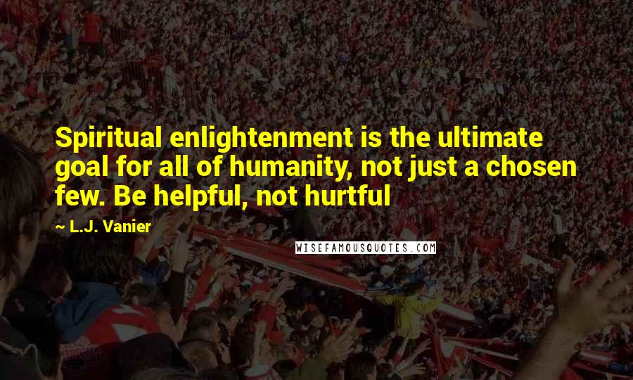 L.J. Vanier Quotes: Spiritual enlightenment is the ultimate goal for all of humanity, not just a chosen few. Be helpful, not hurtful