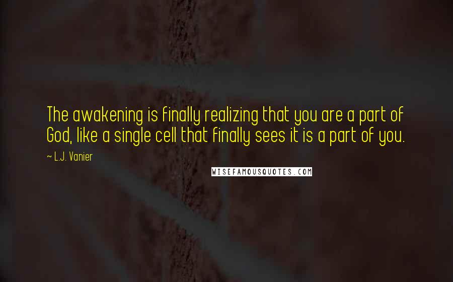 L.J. Vanier Quotes: The awakening is finally realizing that you are a part of God, like a single cell that finally sees it is a part of you.