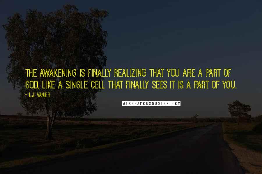 L.J. Vanier Quotes: The awakening is finally realizing that you are a part of God, like a single cell that finally sees it is a part of you.