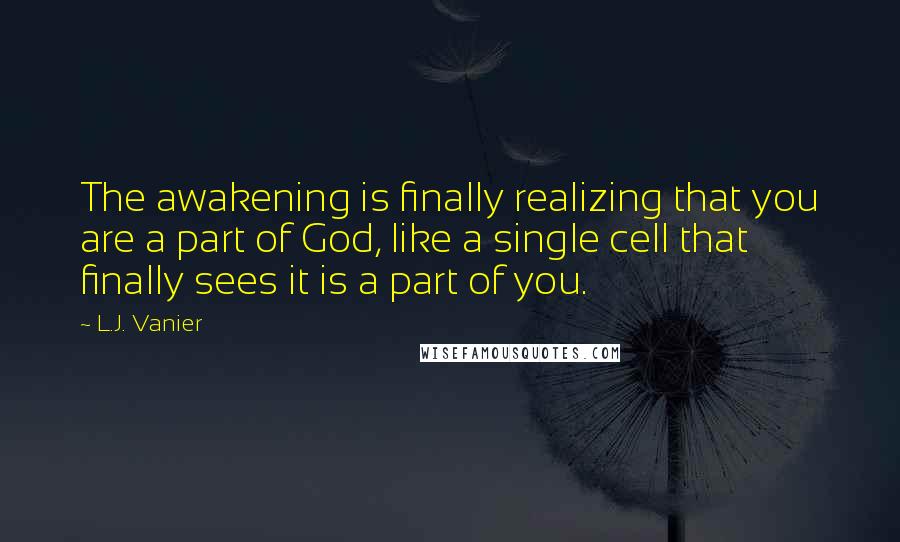 L.J. Vanier Quotes: The awakening is finally realizing that you are a part of God, like a single cell that finally sees it is a part of you.