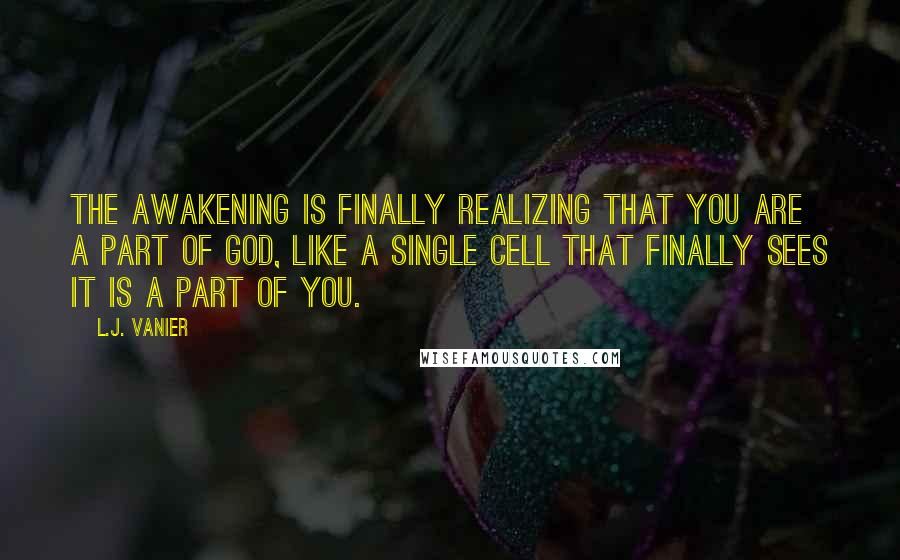 L.J. Vanier Quotes: The awakening is finally realizing that you are a part of God, like a single cell that finally sees it is a part of you.