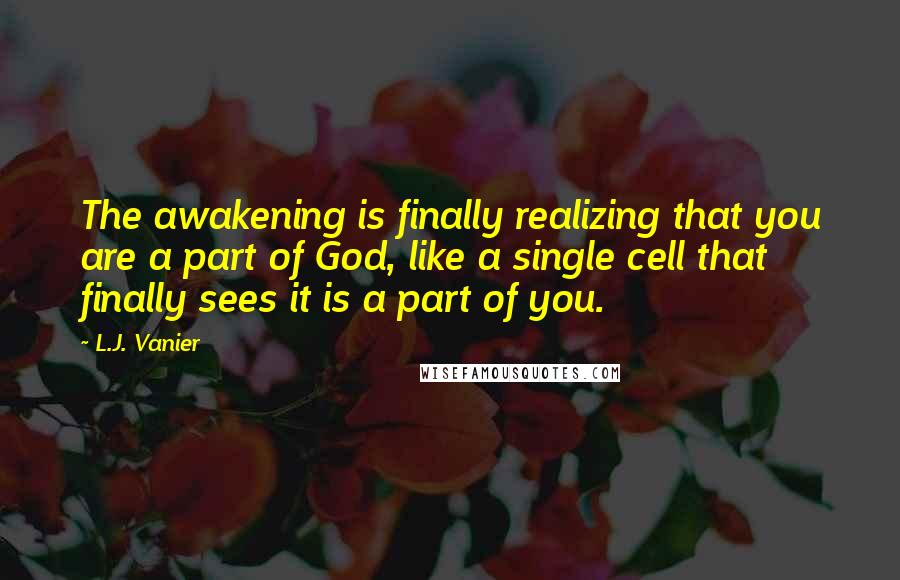 L.J. Vanier Quotes: The awakening is finally realizing that you are a part of God, like a single cell that finally sees it is a part of you.