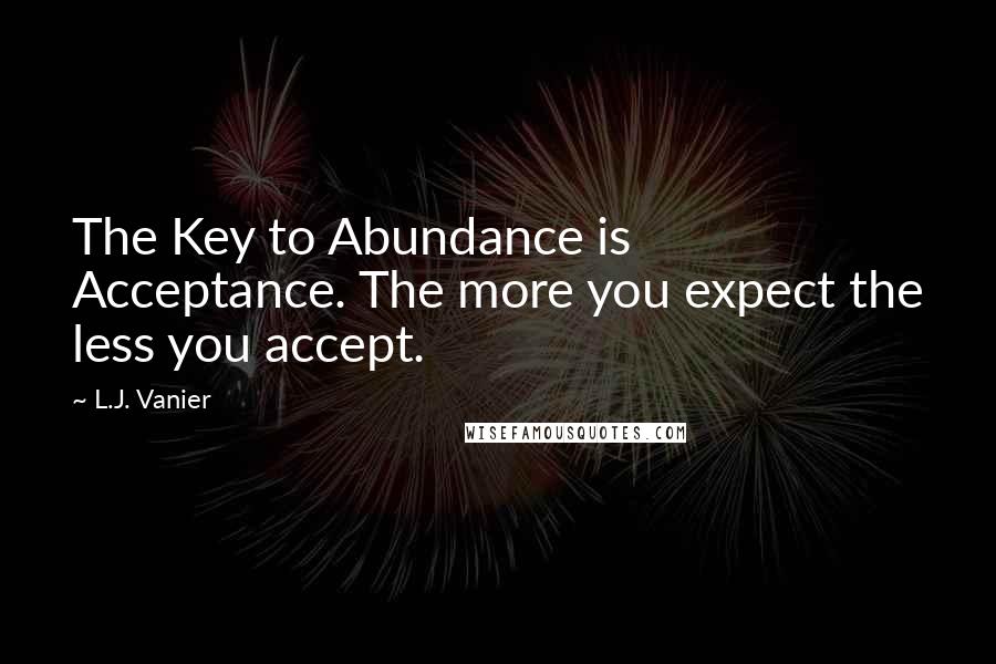 L.J. Vanier Quotes: The Key to Abundance is Acceptance. The more you expect the less you accept.