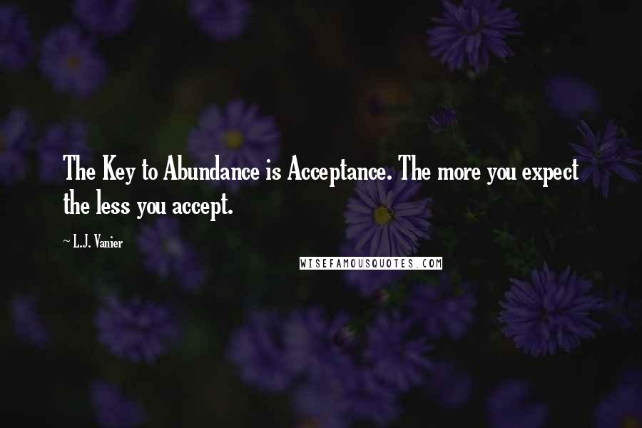 L.J. Vanier Quotes: The Key to Abundance is Acceptance. The more you expect the less you accept.