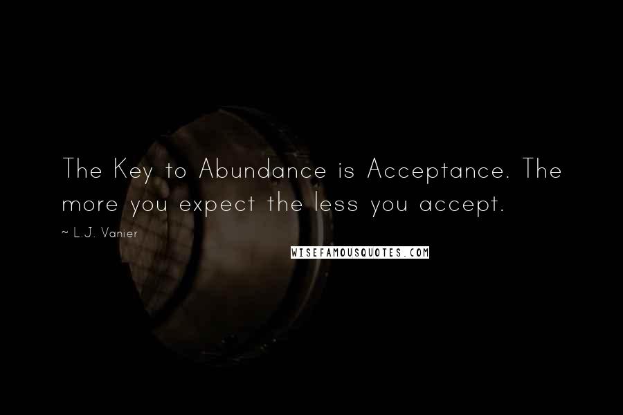 L.J. Vanier Quotes: The Key to Abundance is Acceptance. The more you expect the less you accept.