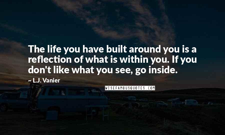 L.J. Vanier Quotes: The life you have built around you is a reflection of what is within you. If you don't like what you see, go inside.