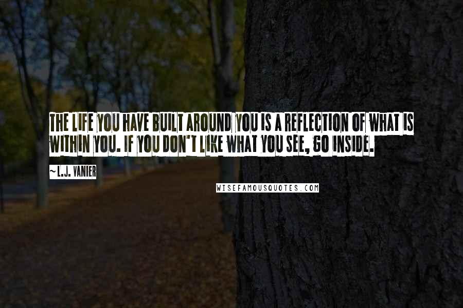 L.J. Vanier Quotes: The life you have built around you is a reflection of what is within you. If you don't like what you see, go inside.