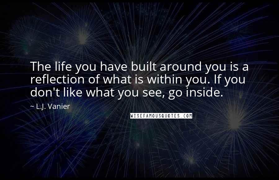 L.J. Vanier Quotes: The life you have built around you is a reflection of what is within you. If you don't like what you see, go inside.