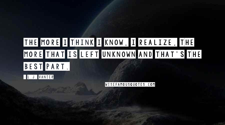 L.J. Vanier Quotes: The more I think I know, I realize, the more that is left unknown and that's the best part.