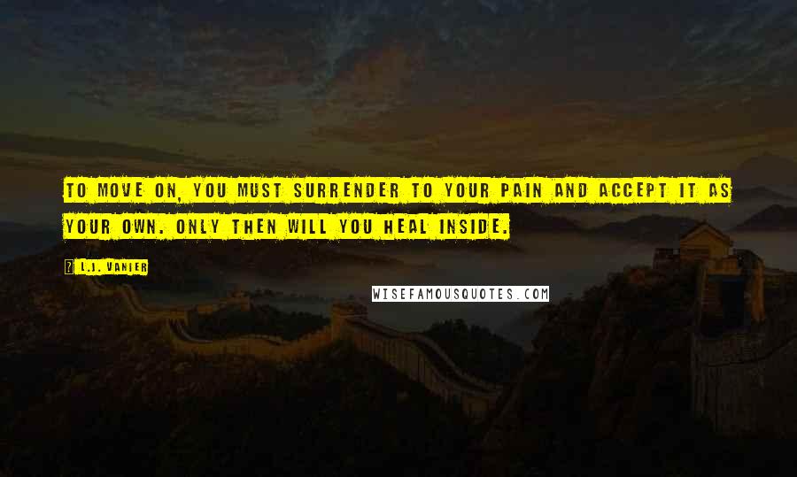 L.J. Vanier Quotes: To move on, you must surrender to your pain and accept it as your own. Only then will you heal inside.