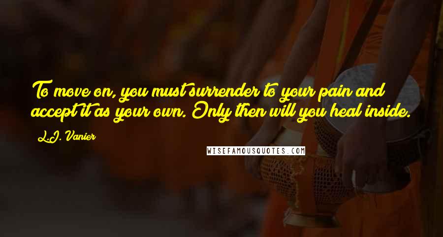 L.J. Vanier Quotes: To move on, you must surrender to your pain and accept it as your own. Only then will you heal inside.