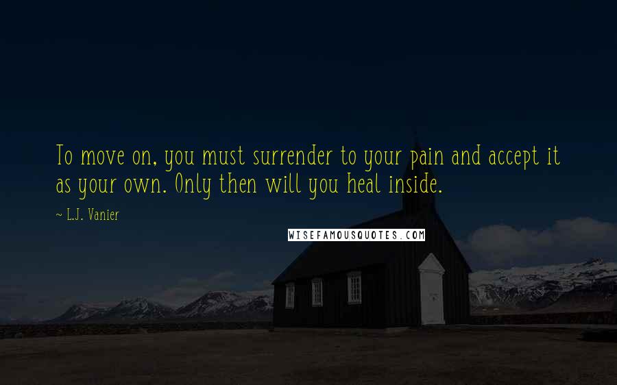 L.J. Vanier Quotes: To move on, you must surrender to your pain and accept it as your own. Only then will you heal inside.