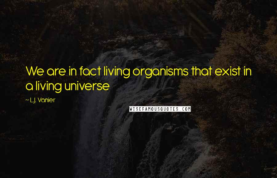 L.J. Vanier Quotes: We are in fact living organisms that exist in a living universe