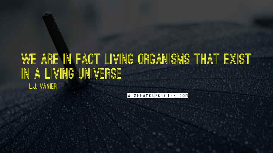 L.J. Vanier Quotes: We are in fact living organisms that exist in a living universe