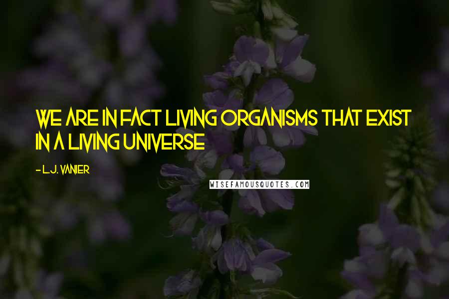 L.J. Vanier Quotes: We are in fact living organisms that exist in a living universe