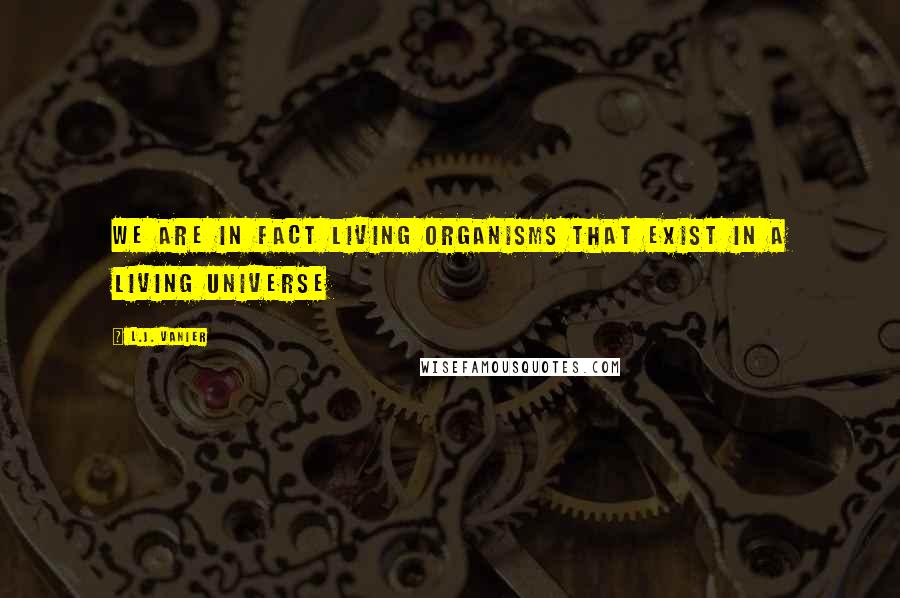 L.J. Vanier Quotes: We are in fact living organisms that exist in a living universe