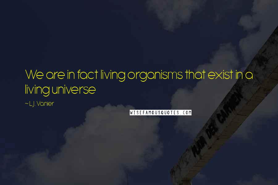 L.J. Vanier Quotes: We are in fact living organisms that exist in a living universe