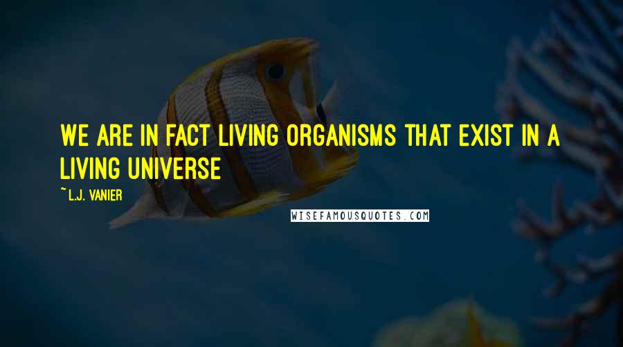 L.J. Vanier Quotes: We are in fact living organisms that exist in a living universe