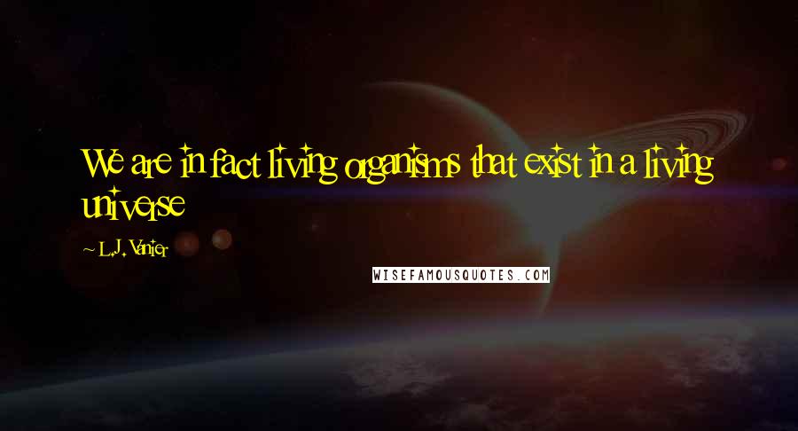 L.J. Vanier Quotes: We are in fact living organisms that exist in a living universe